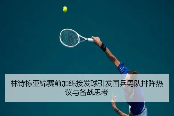 林诗栋亚锦赛前加练接发球引发国乒男队排阵热议与备战思考